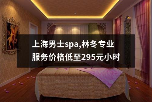 上海男士spa,林冬专业服务价格低至295元小时