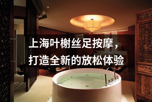上海叶榭丝足按摩，打造全新的放松体验