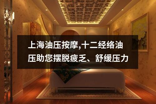 上海油压按摩,十二经络油压助您摆脱疲乏、舒缓压力
