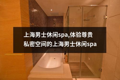 上海男士休闲spa,体验尊贵私密空间的上海男士休闲spa