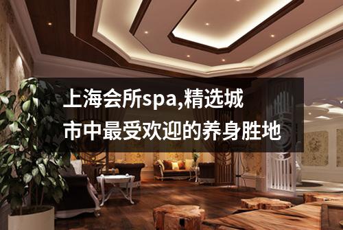上海会所spa,精选城市中最受欢迎的养身胜地