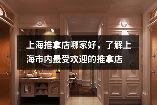 上海推拿店哪家好，了解上海市内最受欢迎的推拿店