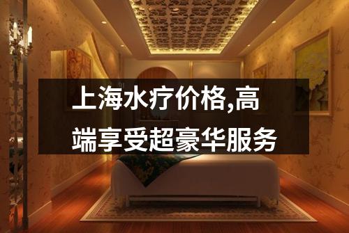 上海水疗价格,高端享受超豪华服务
