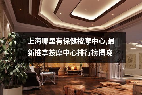上海哪里有保健按摩中心,最新推拿按摩中心排行榜揭晓