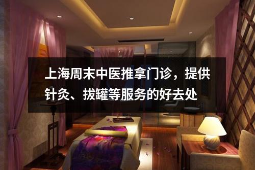 上海周末中医推拿门诊，提供针灸、拔罐等服务的好去处
