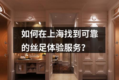 如何在上海找到可靠的丝足体验服务？