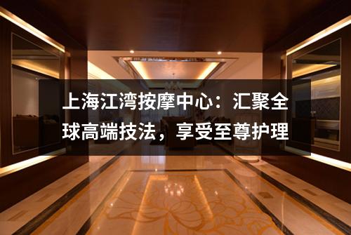 上海江湾按摩中心：汇聚全球高端技法，享受至尊护理