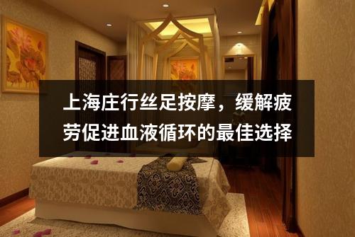 上海庄行丝足按摩，缓解疲劳促进血液循环的最佳选择