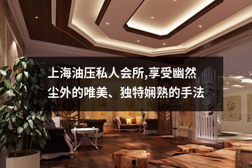 上海油压私人会所,享受幽然尘外的唯美、独特娴熟的手法