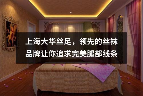 上海大华丝足，领先的丝袜品牌让你追求完美腿部线条
