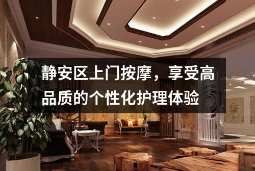 静安区上门按摩，享受高品质的个性化护理体验