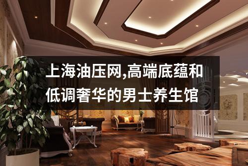 上海油压网,高端底蕴和低调奢华的男士养生馆