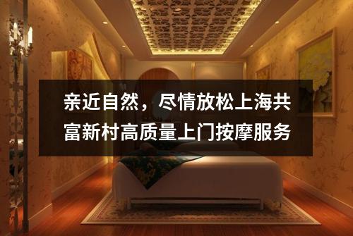 亲近自然，尽情放松上海共富新村高质量上门按摩服务