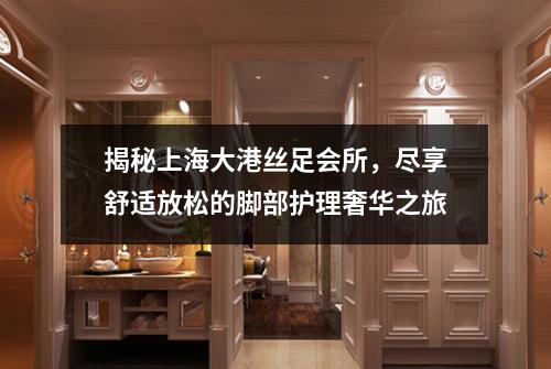 揭秘上海大港丝足会所，尽享舒适放松的脚部护理奢华之旅