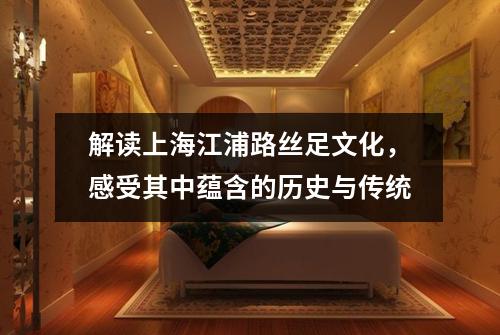 解读上海江浦路丝足文化，感受其中蕴含的历史与传统