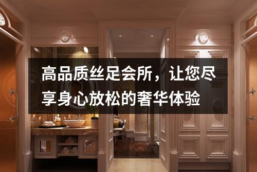 高品质丝足会所，让您尽享身心放松的奢华体验