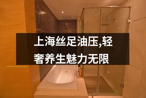 上海丝足油压,轻奢养生魅力无限