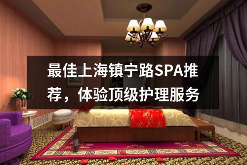 最佳上海镇宁路SPA推荐，体验顶级护理服务