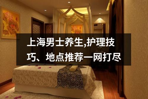 上海男士养生,护理技巧、地点推荐一网打尽