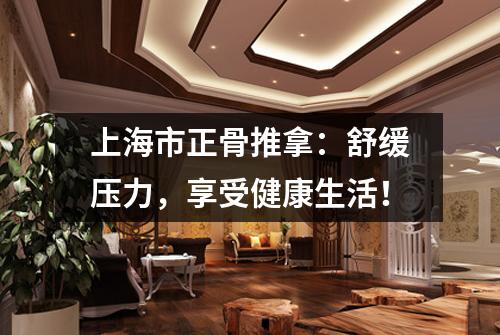 上海市正骨推拿：舒缓压力，享受健康生活！
