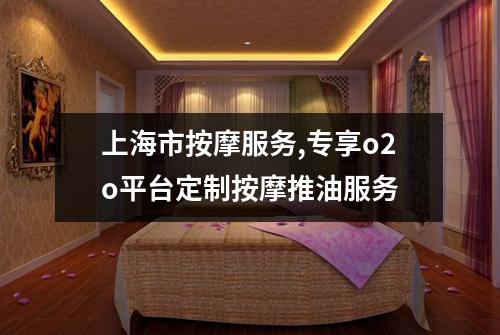 上海市按摩服务,专享o2o平台定制按摩推油服务