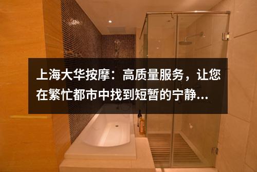 上海大华按摩：高质量服务，让您在繁忙都市中找到短暂的宁静和舒适！