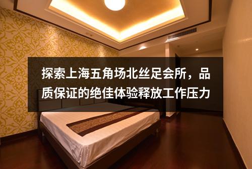 探索上海五角场北丝足会所，品质保证的绝佳体验释放工作压力
