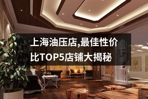 上海油压店,最佳性价比TOP5店铺大揭秘