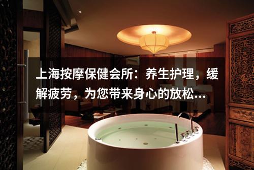 上海按摩保健会所：养生护理，缓解疲劳，为您带来身心的放松和畅快！