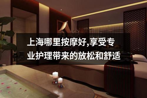 上海哪里按摩好,享受专业护理带来的放松和舒适