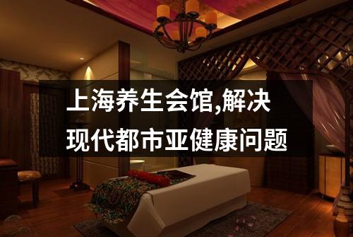 上海养生会馆,解决现代都市亚健康问题
