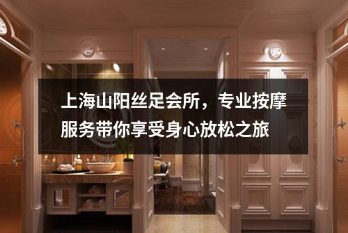 上海山阳丝足会所,专业按摩服务带你享受身心放松之旅