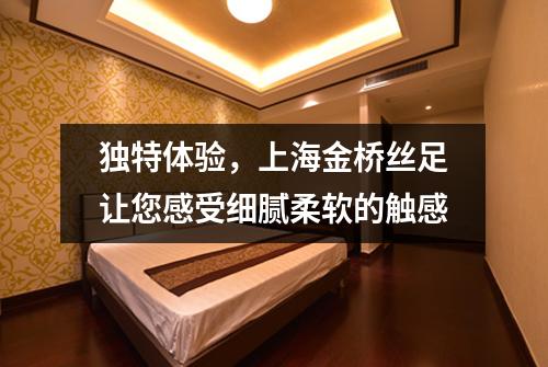 独特体验，上海金桥丝足让您感受细腻柔软的触感