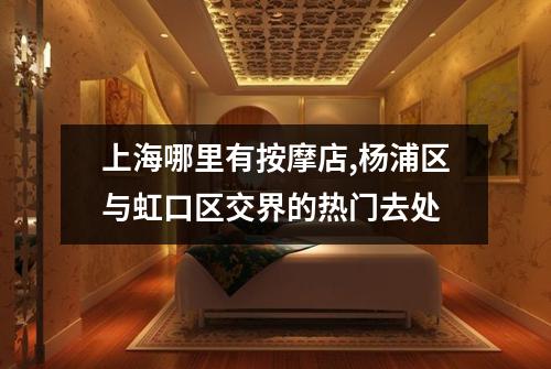 上海哪里有按摩店,杨浦区与虹口区交界的热门去处