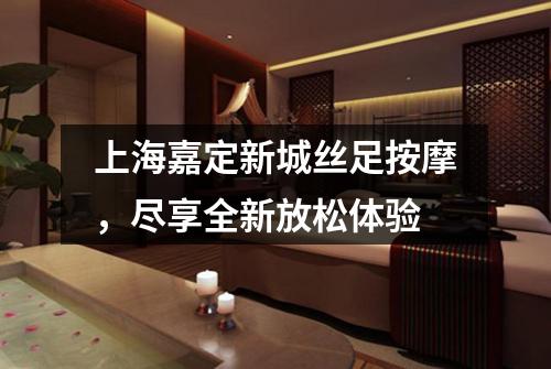 上海嘉定新城丝足按摩，尽享全新放松体验