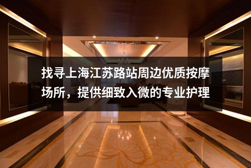 找寻上海江苏路站周边优质按摩场所，提供细致入微的专业护理