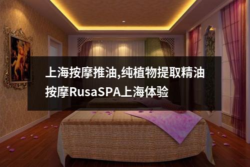 上海按摩推油,纯植物提取精油按摩RusaSPA上海体验