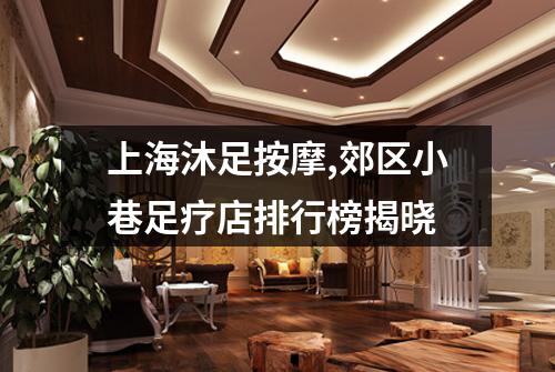 上海沐足按摩,郊区小巷足疗店排行榜揭晓