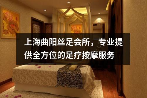 上海曲阳丝足会所，专业提供全方位的足疗按摩服务