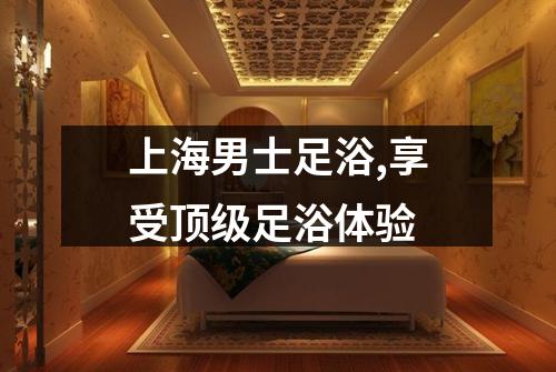上海男士足浴,享受顶级足浴体验