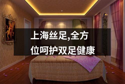 上海丝足,全方位呵护双足健康