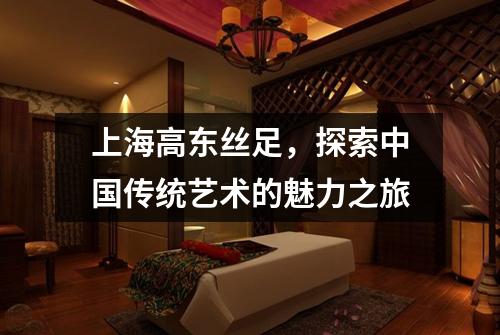 上海高东丝足，探索中国传统艺术的魅力之旅