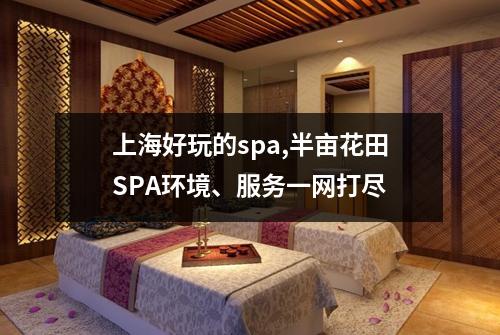 上海好玩的spa,半亩花田SPA环境、服务一网打尽