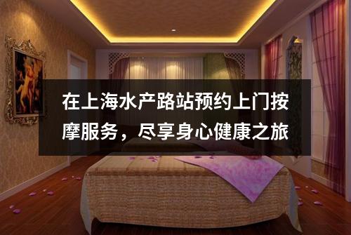 在上海水产路站预约上门按摩服务，尽享身心健康之旅