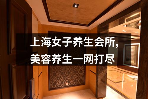上海女子养生会所,美容养生一网打尽
