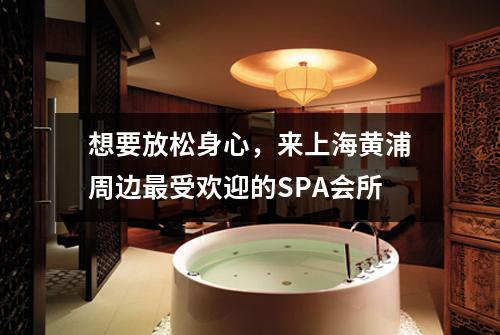 想要放松身心，来上海黄浦周边最受欢迎的SPA会所