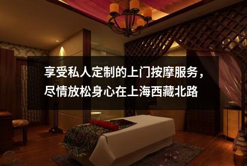享受私人定制的上门按摩服务，尽情放松身心在上海西藏北路