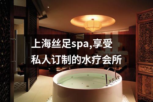 上海丝足spa,享受私人订制的水疗会所