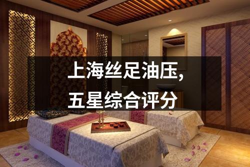 上海丝足油压,五星综合评分