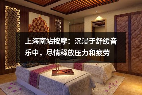 上海南站按摩：沉浸于舒缓音乐中，尽情释放压力和疲劳